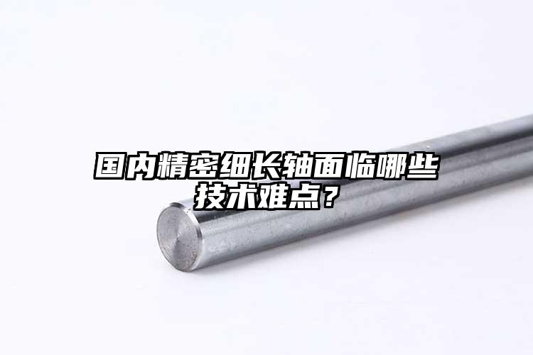 國(guó)內(nèi)精密細(xì)長(zhǎng)軸面臨哪些技術(shù)難點(diǎn)？