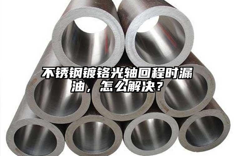 不銹鋼鍍鉻光軸回程時(shí)漏油，怎么解決？