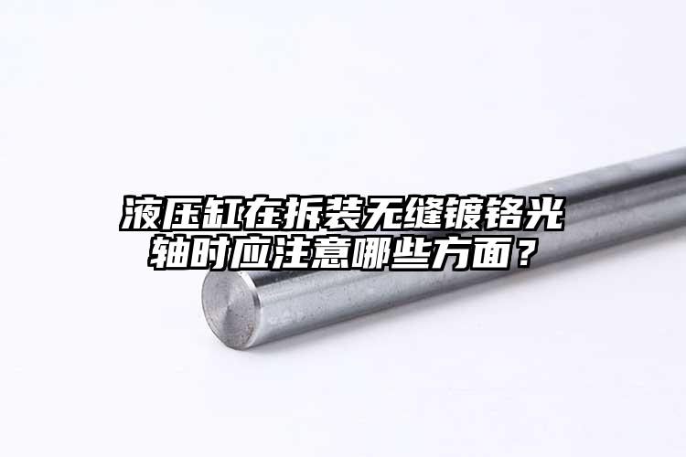 液壓缸在拆裝無縫鍍鉻光軸時(shí)應(yīng)注意哪些...