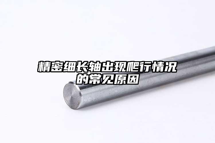 精密細(xì)長(zhǎng)軸出現(xiàn)爬行情況的常見(jiàn)原因