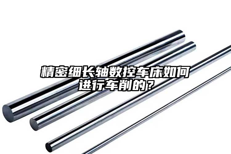 精密細(xì)長軸數(shù)控車床如何進(jìn)行車削的？