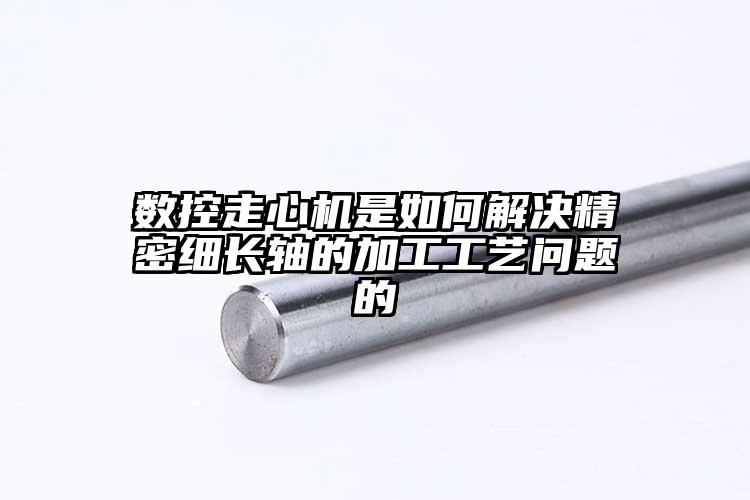 數(shù)控走心機(jī)是如何解決精密細(xì)長(zhǎng)軸的加工...