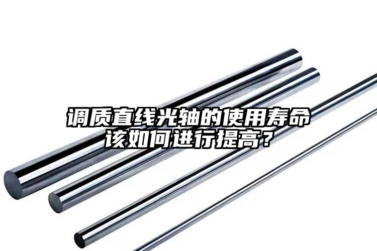 調(diào)質(zhì)直線光軸的使用壽命該如何進(jìn)行提高...