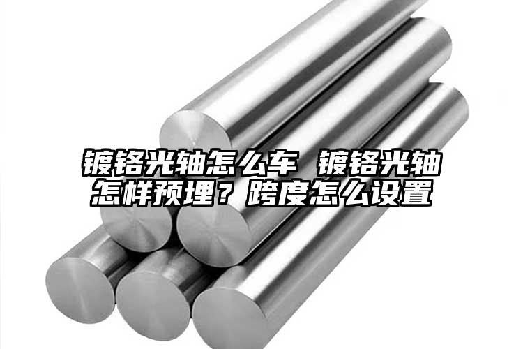 鍍鉻光軸怎么車(chē) 鍍鉻光軸怎樣預(yù)埋？跨...