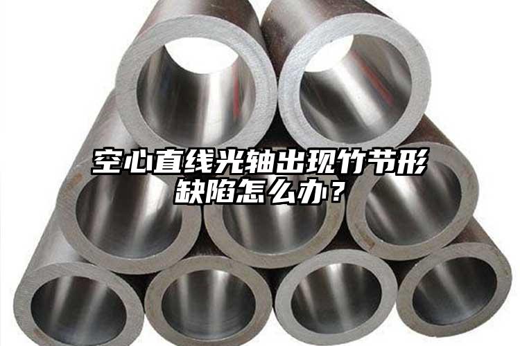 空心直線光軸出現(xiàn)竹節(jié)形缺陷怎么辦？