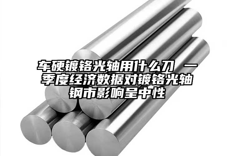 車(chē)硬鍍鉻光軸用什么刀 一季度經(jīng)濟(jì)數(shù)據(jù)...