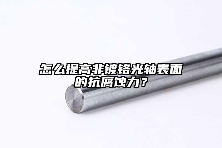 怎么提高非鍍鉻光軸表面的抗腐蝕力？
