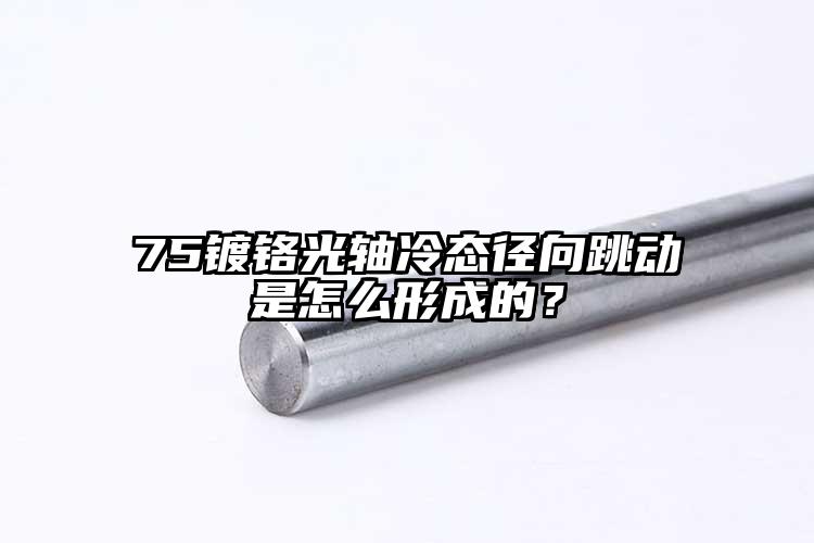 75鍍鉻光軸冷態(tài)徑向跳動是怎么形成的...