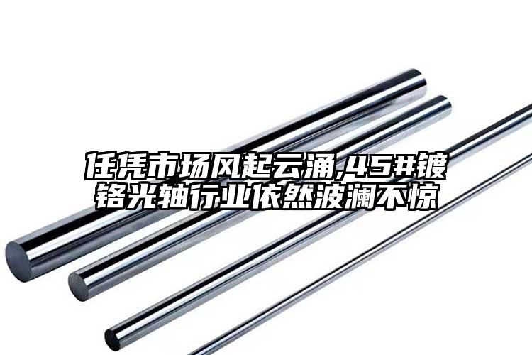 任憑市場風(fēng)起云涌,45#鍍鉻光軸行業(yè)...