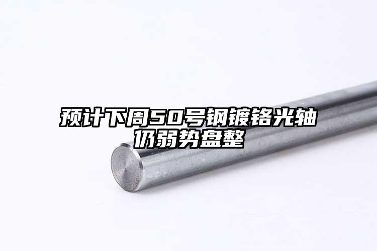 預(yù)計(jì)下周50號(hào)鋼鍍鉻光軸仍弱勢(shì)盤(pán)整