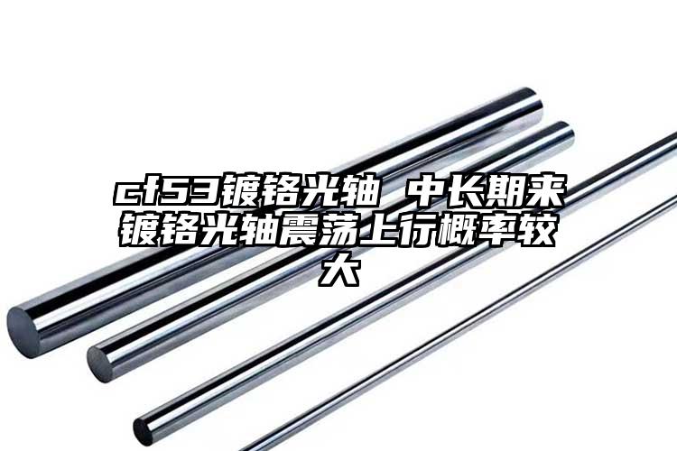 cf53鍍鉻光軸 中長(zhǎng)期來(lái)鍍鉻光軸震...