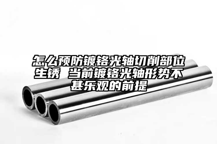 怎么預(yù)防鍍鉻光軸切削部位生銹 當(dāng)前鍍...