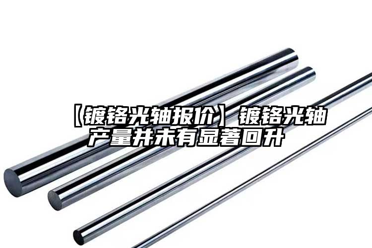 【鍍鉻光軸報(bào)價(jià)】鍍鉻光軸產(chǎn)量并未有顯...