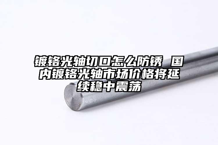 鍍鉻光軸切口怎么防銹 國內(nèi)鍍鉻光軸市...