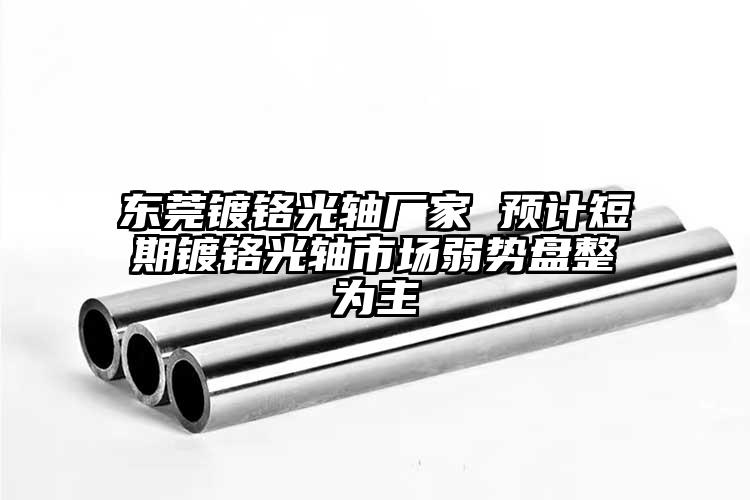 東莞鍍鉻光軸廠家 預(yù)計短期鍍鉻光軸市...