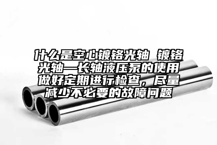 什么是空心鍍鉻光軸 鍍鉻光軸—長(zhǎng)軸液...