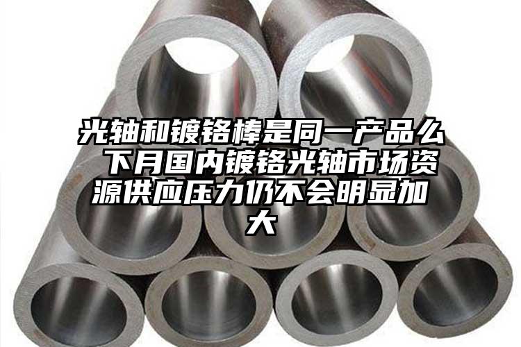 光軸和鍍鉻棒是同一產(chǎn)品么 下月國內(nèi)鍍...