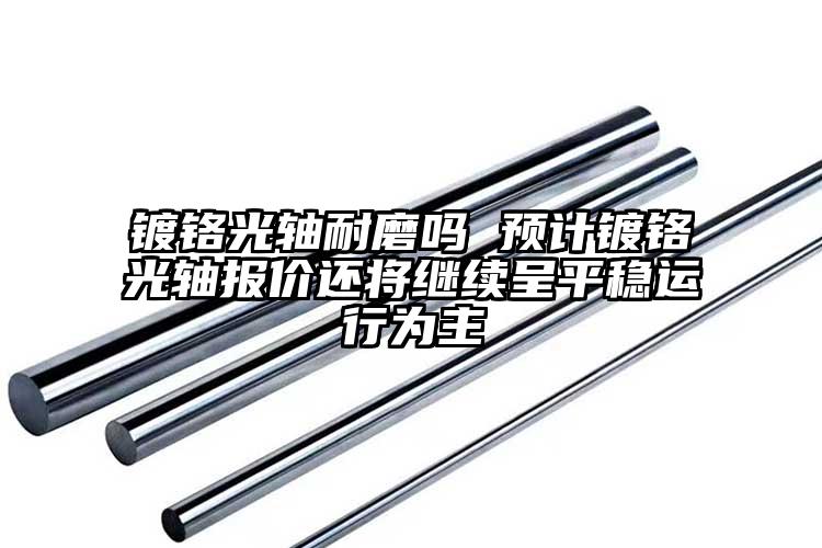 鍍鉻光軸耐磨嗎 預(yù)計(jì)鍍鉻光軸報(bào)價(jià)還將...