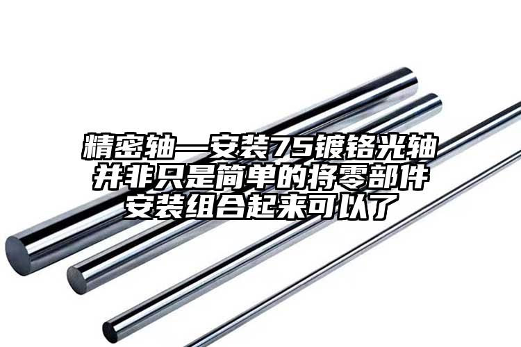 精密軸—安裝75鍍鉻光軸并非只是簡(jiǎn)單...