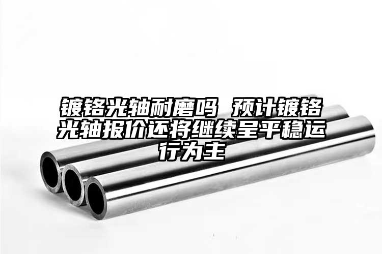 鍍鉻光軸耐磨嗎 預(yù)計(jì)鍍鉻光軸報(bào)價(jià)還將...