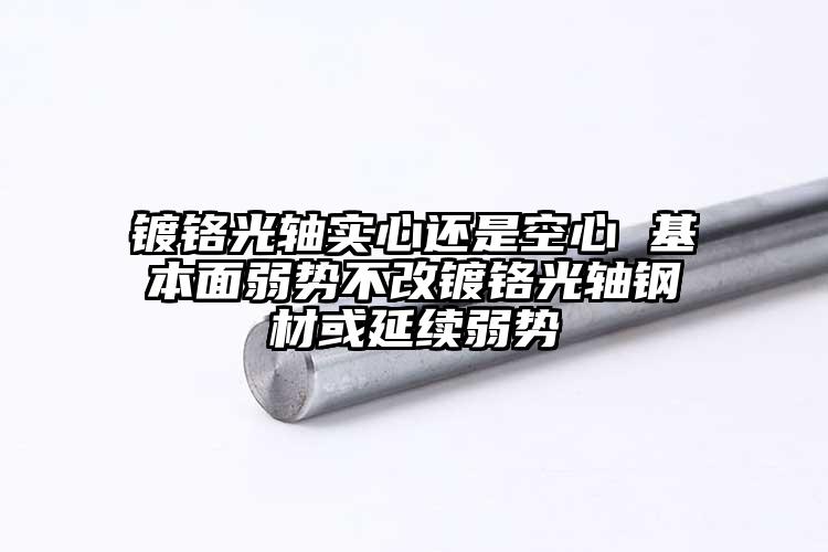 鍍鉻光軸實(shí)心還是空心 基本面弱勢(shì)不改...