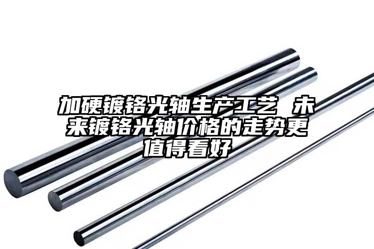 加硬鍍鉻光軸生產(chǎn)工藝 未來鍍鉻光軸價格的走勢更值得看好