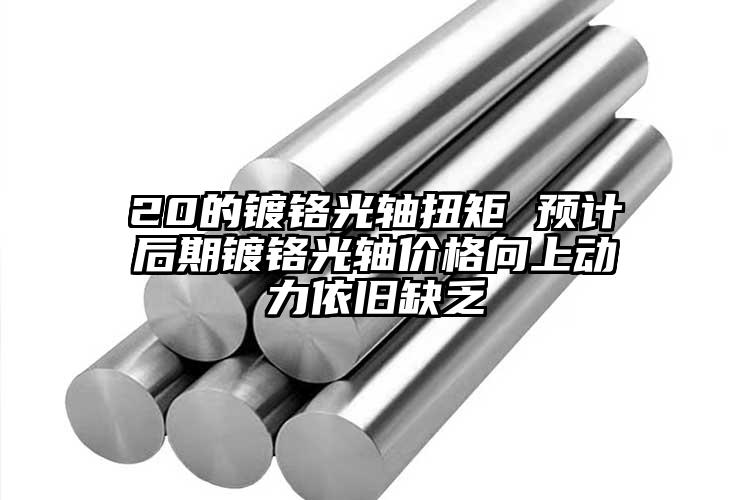 20的鍍鉻光軸扭矩 預(yù)計(jì)后期鍍鉻光軸價(jià)格向上動(dòng)力依舊缺乏