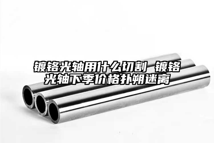 鍍鉻光軸用什么切割 鍍鉻光軸下季價(jià)格...