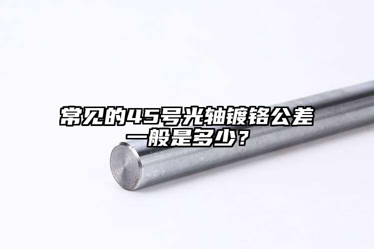 常見的45號(hào)光軸鍍鉻公差一般是多少？