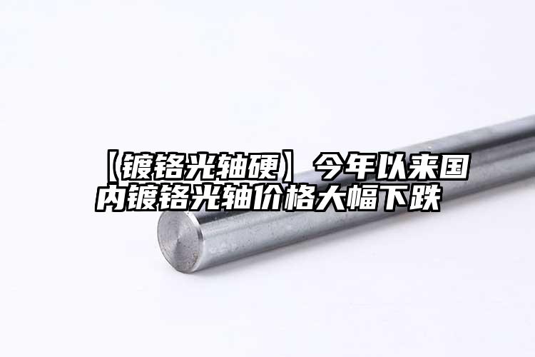 【鍍鉻光軸硬】今年以來(lái)國(guó)內(nèi)鍍鉻光軸價(jià)...