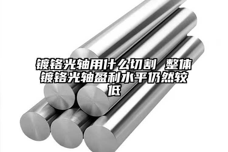 鍍鉻光軸用什么切割 整體鍍鉻光軸盈利...