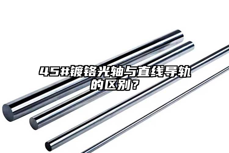 45#鍍鉻光軸與直線導(dǎo)軌的區(qū)別？