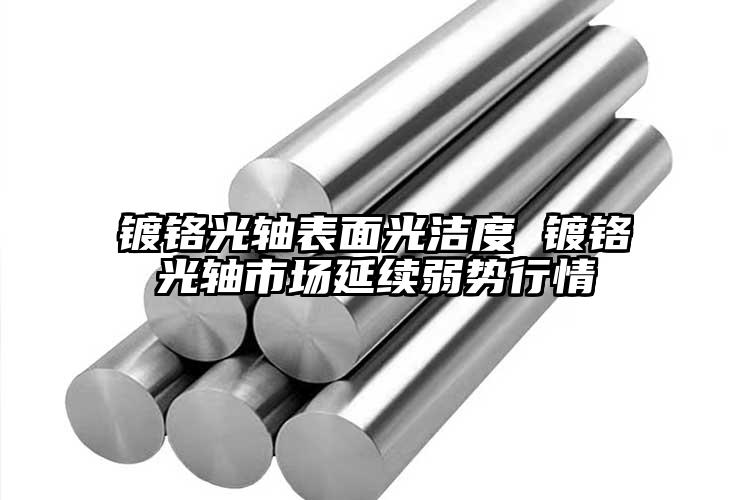 鍍鉻光軸表面光潔度 鍍鉻光軸市場延續(xù)...