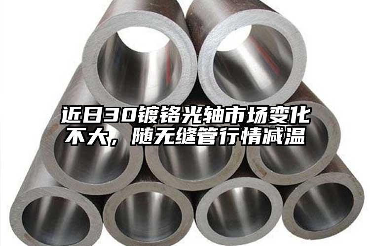 近日30鍍鉻光軸市場變化不大，隨無縫...