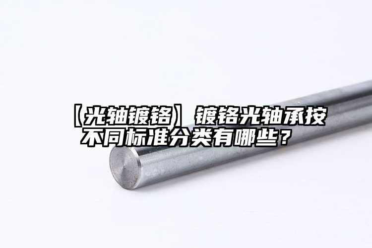 【光軸鍍鉻】鍍鉻光軸承按不同標(biāo)準(zhǔn)分類...