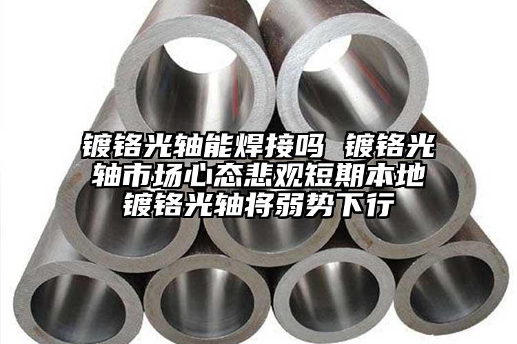 鍍鉻光軸能焊接嗎 鍍鉻光軸市場心態(tài)悲...