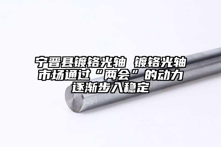 寧晉縣鍍鉻光軸 鍍鉻光軸市場(chǎng)通過(guò)“兩...