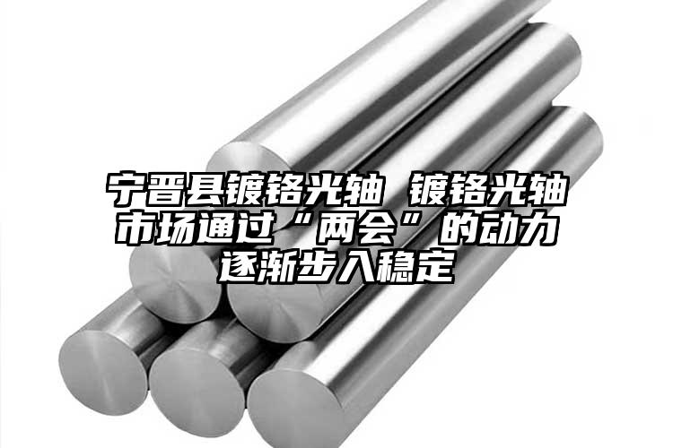 寧晉縣鍍鉻光軸 鍍鉻光軸市場(chǎng)通過(guò)“兩...