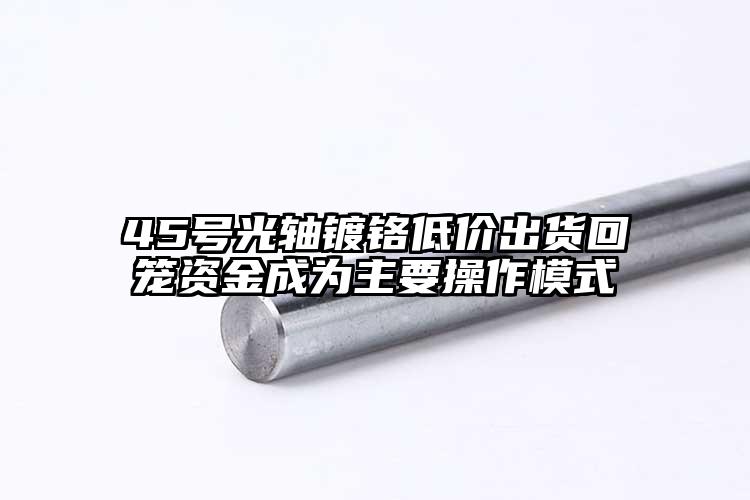 45號光軸鍍鉻低價出貨回籠資金成為主...