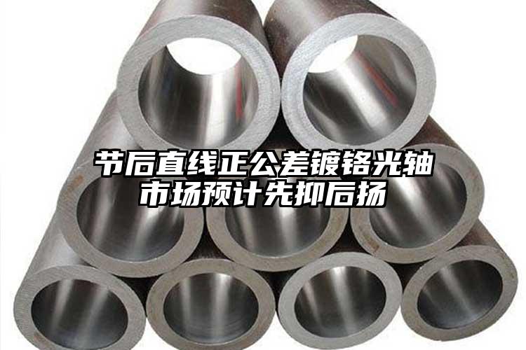 節(jié)后直線正公差鍍鉻光軸市場預(yù)計先抑后...