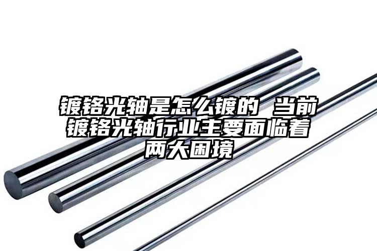 鍍鉻光軸是怎么鍍的 當(dāng)前鍍鉻光軸行業(yè)...