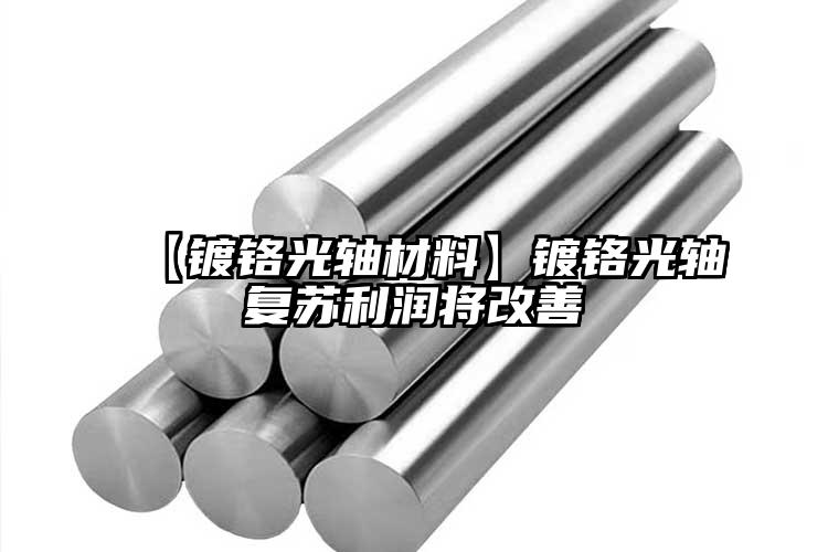 【鍍鉻光軸材料】鍍鉻光軸復(fù)蘇利潤將改...